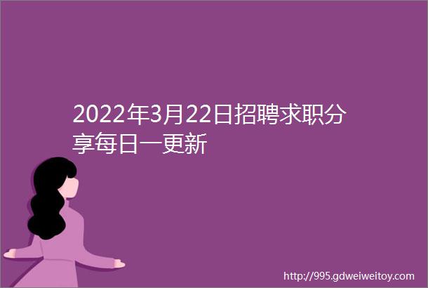 2022年3月22日招聘求职分享每日一更新