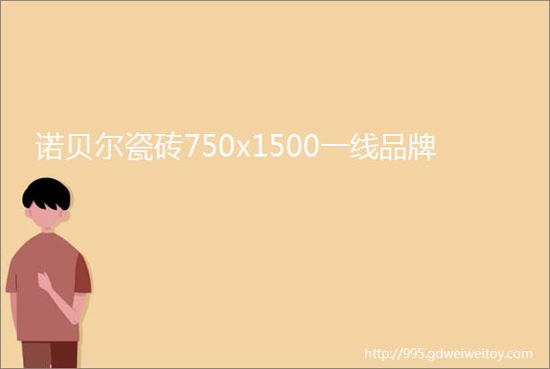 诺贝尔瓷砖750x1500一线品牌